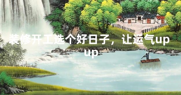 装修开工选个好日子，让运气up up